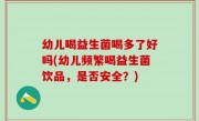 幼儿喝益生菌喝多了好吗(幼儿频繁喝益生菌饮品，是否安全？)