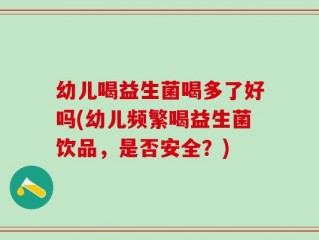幼儿喝益生菌喝多了好吗(幼儿频繁喝益生菌饮品，是否安全？)