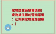 宠物益生菌销售渠道(宠物益生菌的营销渠道：让你的宠物更加健康。)