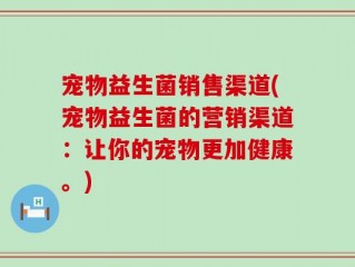 宠物益生菌销售渠道(宠物益生菌的营销渠道：让你的宠物更加健康。)