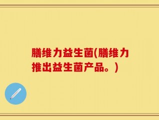 膳维力益生菌(膳维力推出益生菌产品。)