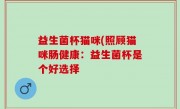 益生菌杯猫咪(照顾猫咪肠健康：益生菌杯是个好选择