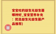 宝宝吃的益生元益生菌哪种好_宝宝营养补充：优选益生元益生菌产品推荐)