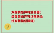 双相情感障碍益生菌(益生菌或许可以帮助治疗双相情感障碍)