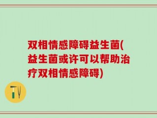 双相情感障碍益生菌(益生菌或许可以帮助治疗双相情感障碍)