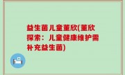 益生菌儿童董欣(董欣探索：儿童健康维护需补充益生菌)