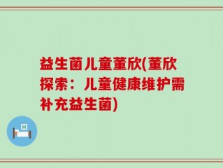 益生菌儿童董欣(董欣探索：儿童健康维护需补充益生菌)