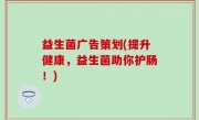 益生菌广告策划(提升健康，益生菌助你护肠！)