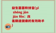 益生菌菌粉拼音(yì shēng jùn jūn fěn：改善肠道健康的有效助手)