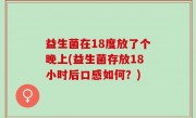 益生菌在18度放了个晚上(益生菌存放18小时后口感如何？)