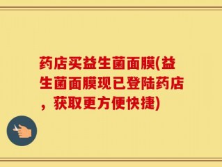 药店买益生菌面膜(益生菌面膜现已登陆药店，获取更方便快捷)