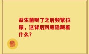 益生菌喝了之后频繁拉屎，这背后到底隐藏着什么？