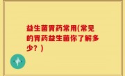 益生菌胃药常用(常见的胃药益生菌你了解多少？)