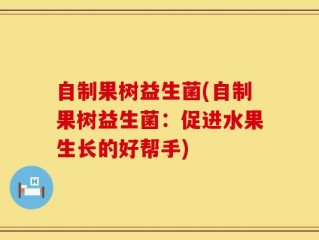 自制果树益生菌(自制果树益生菌：促进水果生长的好帮手)