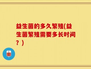 益生菌的多久繁殖(益生菌繁殖需要多长时间？)