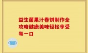 益生菌果汁卷饼制作全攻略健康美味轻松享受每一口