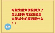 吃益生菌大便拉得少了怎么回事(吃益生菌后大便减少的原因是什么？)
