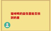 猫咪喝的益生菌能否放到奶里