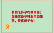 张柏芝怀孕吃益生菌(张柏芝备孕时服用益生菌，望喜得千金)