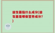 益生菌指什么成分(益生菌是哪些营养成分？)