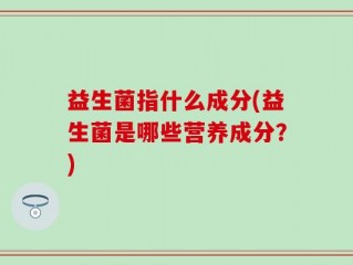益生菌指什么成分(益生菌是哪些营养成分？)