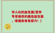 夺人吃的益生菌(营养专家推荐的最佳益生菌，增强身体免疫力！)