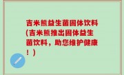 吉米熊益生菌固体饮料(吉米熊推出固体益生菌饮料，助您维护健康！)