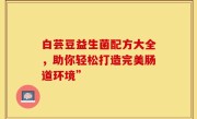 白芸豆益生菌配方大全，助你轻松打造完美肠道环境”