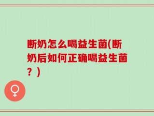 断奶怎么喝益生菌(断奶后如何正确喝益生菌？)