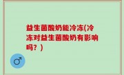 益生菌酸奶能冷冻(冷冻对益生菌酸奶有影响吗？)