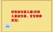 舒臣益生菌儿童(舒臣儿童益生菌，宝宝健康首选)