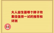 大人益生菌哪个牌子效果佳值得一试的推荐和评测