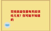 花枝鼠益生菌每天应该吃几克？你可能不知道的