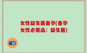 女性益生菌备孕(备孕女性必需品：益生菌)