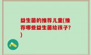 益生菌的推荐儿童(推荐哪些益生菌给孩子？)