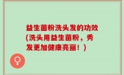 益生菌粉洗头发的功效(洗头用益生菌粉，秀发更加健康亮丽！)