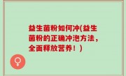 益生菌粉如何冲(益生菌粉的正确冲泡方法，全面释放营养！)