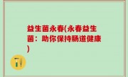 益生菌永春(永春益生菌：助你保持肠道健康)
