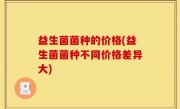 益生菌菌种的价格(益生菌菌种不同价格差异大)