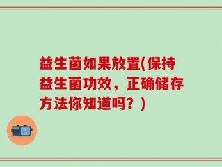 益生菌如果放置(保持益生菌功效，正确储存方法你知道吗？)