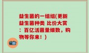 益生菌的一组组(更新益生菌种类 比价大赏：百亿活菌量细数，购物等你来！)