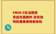 FM90.9生活理想家益生菌酸奶 给你独特的健康美味新体验