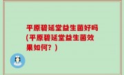 平原碧延堂益生菌好吗(平原碧延堂益生菌效果如何？)