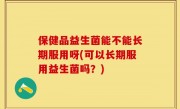 保健品益生菌能不能长期服用呀(可以长期服用益生菌吗？)