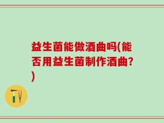 益生菌能做酒曲吗(能否用益生菌制作酒曲？)