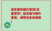益生菌和硒片套装(双重营养！益生菌与硒片套装，保障您身体健康)