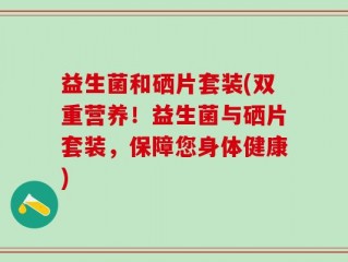 益生菌和硒片套装(双重营养！益生菌与硒片套装，保障您身体健康)