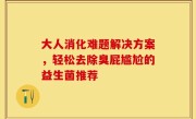 大人消化难题解决方案，轻松去除臭屁尴尬的益生菌推荐