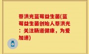 蔡洪光蓝莓益生菌(蓝莓益生菌创始人蔡洪光：关注肠道健康，为爱加速)