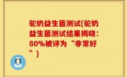 驼奶益生菌测试(驼奶益生菌测试结果揭晓：80%被评为“非常好”)